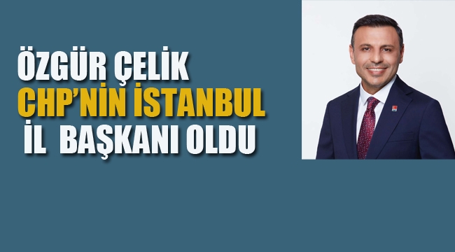 CHP'nin İstanbul İl Başkanı Özgür Çelik Oldu