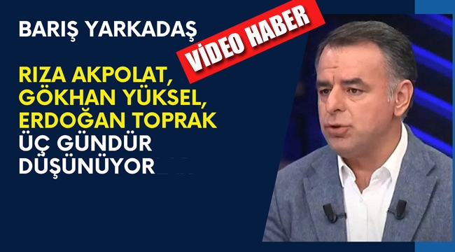 Yarkadaş:Erdoğan Toprak, Rıza Akpolat, Gökhan Yüksel Üç Gündür Düşünüyor 