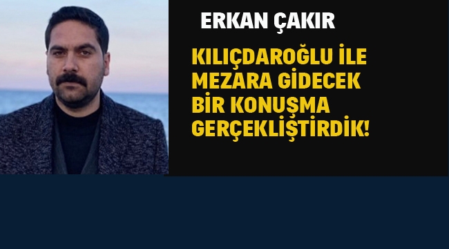 Erkan Çakır "Kemal Kılıçdaroğlu İle, Mezara Gidecek Konuşma Gerçekleştirdik"