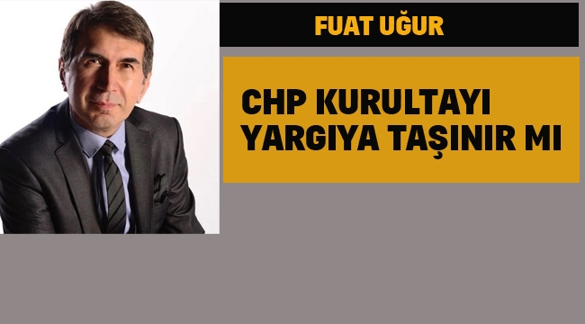 Fuat Uğur "CHP Kurultayı Yargıya Taşınır mı"