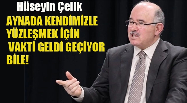 Hüseyin Çelik'ten Sert Eleştiri "Kendimizle Yüzleşmek İçin Vakit Geldi Geçiyor Bile"