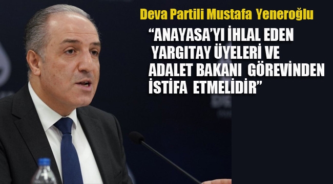 Yeneroğlu "Anayasa'yı İhlal Eden Yargıtay Üyeleri ve Adalet Bakanı Görevinden İstifa Etmelidir"