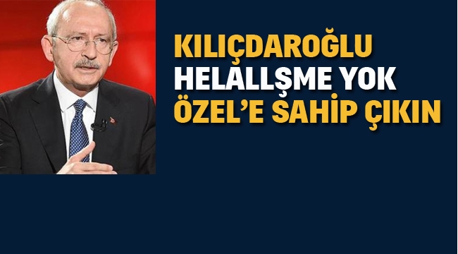Kılıçdaroğlu "Helalleşme Yok, Özel'e Sahip Çıkın"