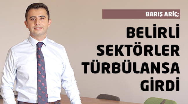 Barış Ariç : Belirli sektörler türbülansa girdi 