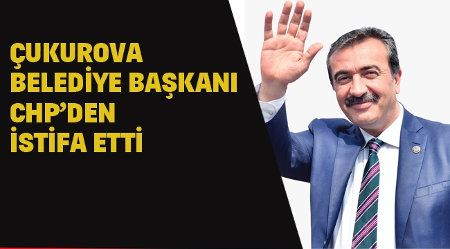 Çukurova Belediye Başkanı CHP'den İstifa Etti