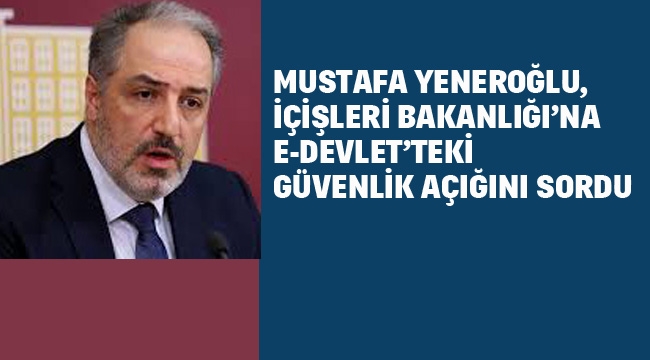 Mustafa Yeneroğlu, İçişleri Bakanlığı'na E-Devlet'teki Güvenlik Açığını Sordu:
