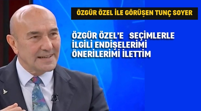 Tunç Soyer "Özgür Özel'e Seçimlerle İlgili Endişelerimi Önerilerimi İlettim"