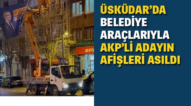 Üsküdar'da Belediye Araçlarıyla AKP'li Adayın Afişleri Asıldı