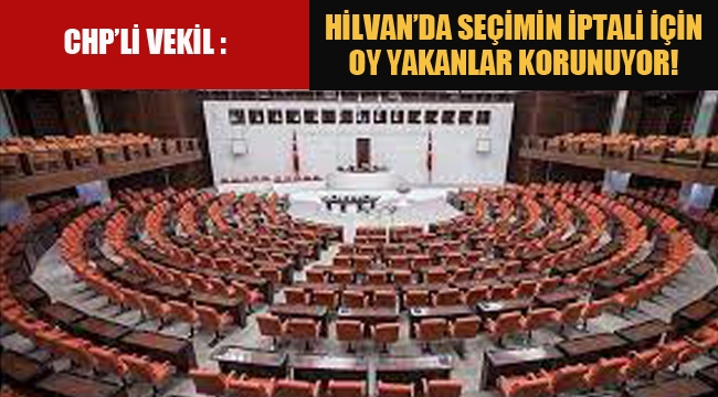 CHP'lİ Vekil "Hilvan'da Seçimin İptali İçin Oy Yakanlar Korunuyor!