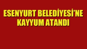 Esenyurt Belediyesi'ne Kayyum Atandı!