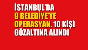 İstanbul'da 9 Belediye'ye Operasyon, 10 Kişi Gözaltına Alındı