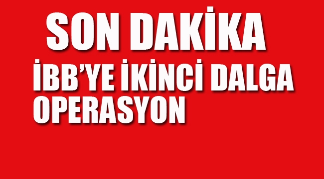İBB'ye İkinci Dalga Operasyon