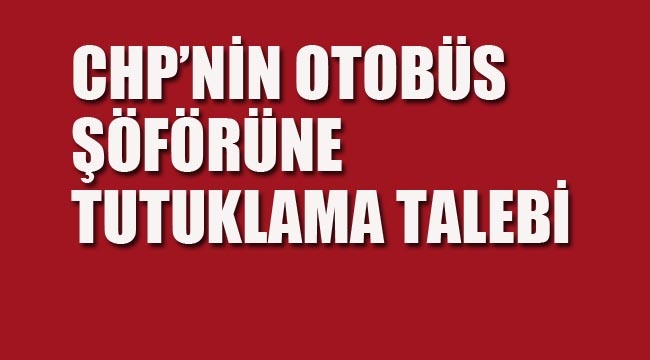 CHP'nin Otobüs Şoförüne Tutuklama Talebi