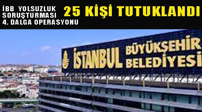 İBB'ye 4. Dalga "Yolsuzluk Soruşturması"nda 25 Tutuklama