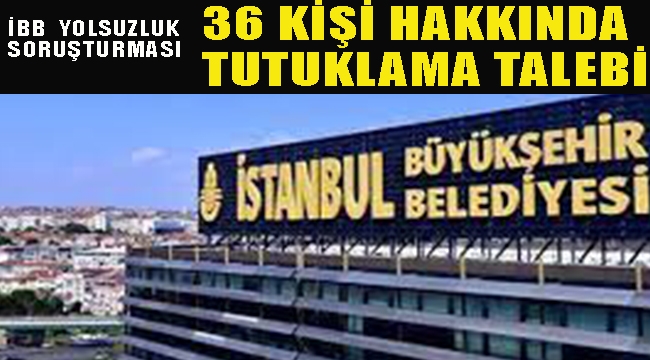 İBB'ye Yönelik "Yolsuzluk Soruşturması"nda 36 Kişiye Tutuklama Talebi