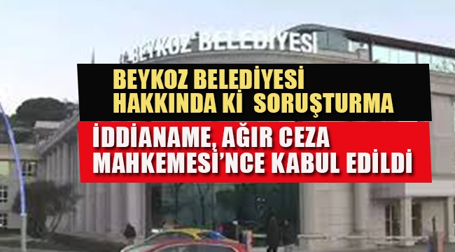 Beykoz Belediyesi'ne Yönelik Soruşturma, İddianame Kabul Edildi.