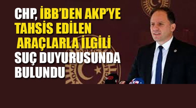 CHP, AKP Döneminde İBB'nin 59 Aracının AKP İl Başkanlığı'na Tahsis Edildiği İddiası İle İlgili Suç Duyurusunda Bulundu