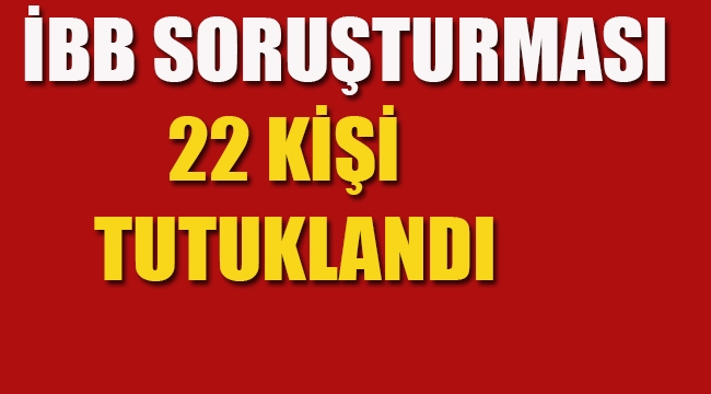 İBB'sine Yönelik Başlatılan Soruşturmada 22 Kişi Tutuklandı