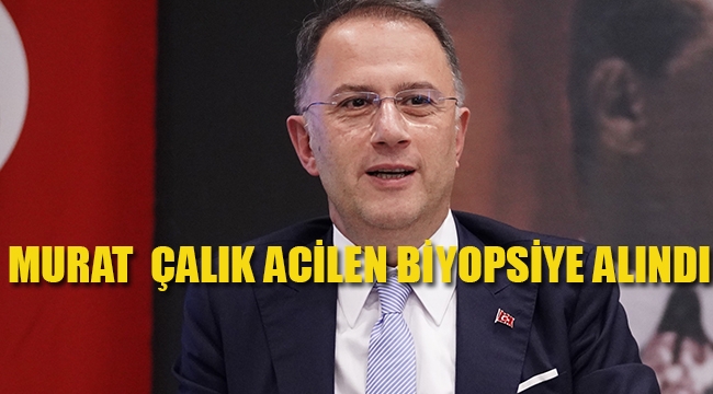 Murat Çalık Acilen Biyopsiye Alındı