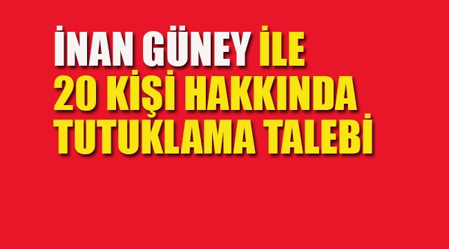 İnan Güney İle Birlikte 20 Kişi İçin Tutuklama Talebi
