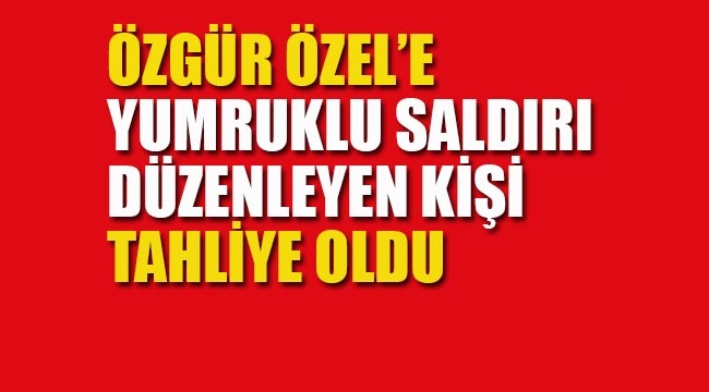 CHP Genel Başkanı Özgür Özel'e, Yumruklu Saldırıda Bulunan Gengioğlu Tahliye Oldu