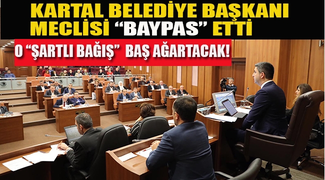 Kartal Belediye Başkanı Meclisi "Baypas" Etti. O "Şartlı Bağış" Baş Ağartacak