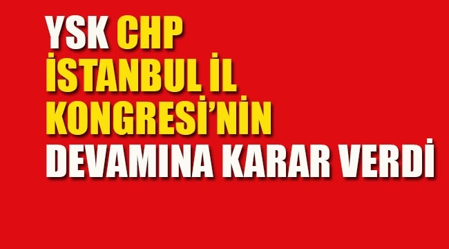YSK, CHP İstanbul İl Kongresi'nin Devamına Karar Verdi