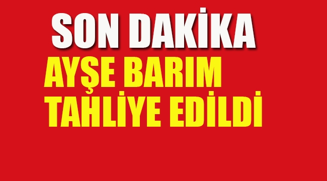 Ayşe Barım Tahliye Edildi