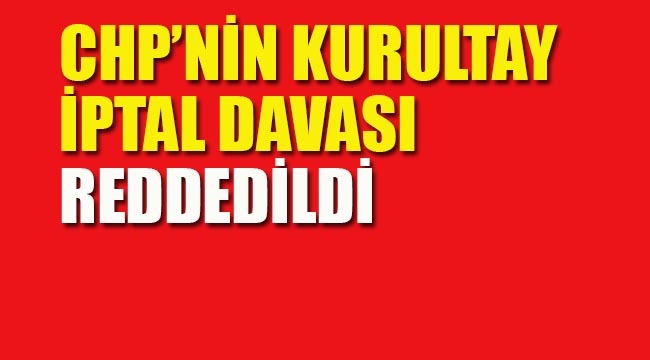 CHP'nin Kurultay İptal Davası Reddedildi