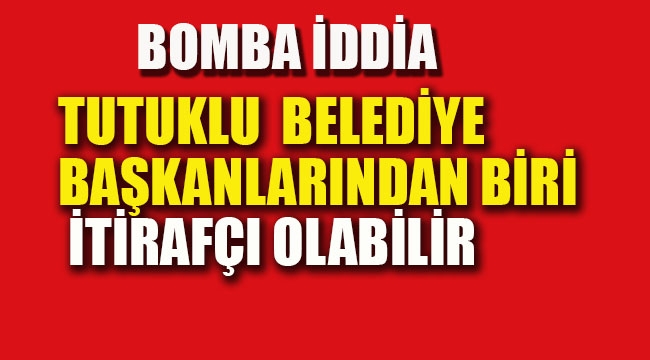 Tutuklu Belediye Başkanlarıdan Biri İtirafçı Olabilir!
