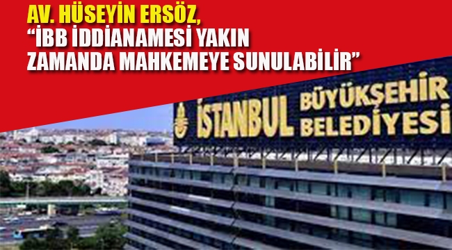 Av. Hüseyin Ersöz, "İBB İddianamesi'nin Yakın Zamanda Mahkemeye Sunulabileceğini Söyledi"