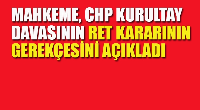 Mahkeme, CHP'nin Kurultay Davasının Ret Kararının Gerekçesini Açıkladı