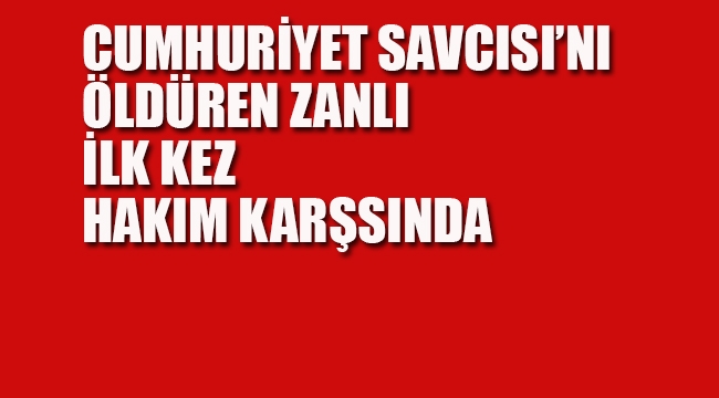 Cumhuriyet Savcısı'nı Öldüren Zanlı İlk Kez Hakim Karşısında