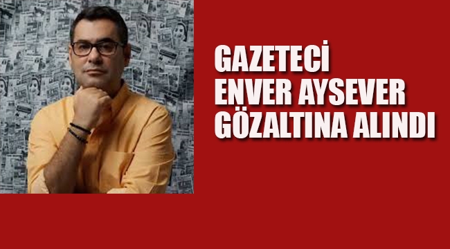 Gazeteci Enver Aysever Gözaltına Alındı!