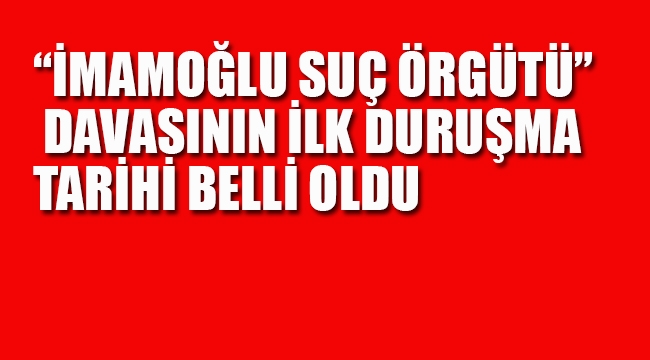 "İmamoğlu Suç Örgütü" Davasının İlk Duruşma Tarihi Belli Oldu