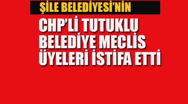 Şile Belediyesi'nin Tutuklu CHP'li Meclis Üyeleri İstifa Etti