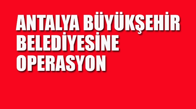 Antalya Büyükşehir Belediyesi'ne Operasyon, Çok Sayıda Gözaltı