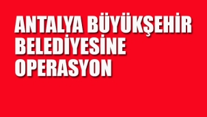 Antalya Büyükşehir Belediyesi'ne Operasyon, Çok Sayıda Gözaltı