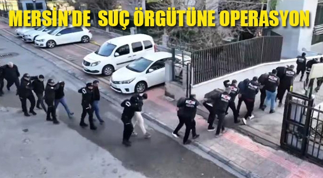 Mersin'de Organize Suç Örgütüne Operasyon 17 Kişi Tutuklandı