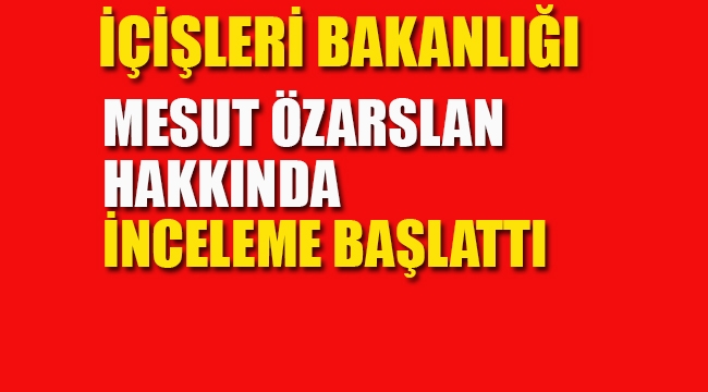 İçİşleri Bakanlığı, Mesut Özarslan Hakkında İnceleme Başlattı