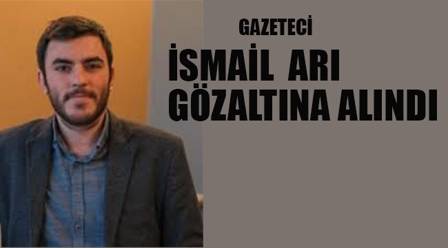 Gazeteci İsmail Arı Gözaltına Alındı