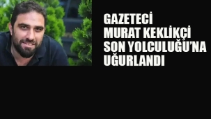 Gazeteci Murat Keklikçi, Son Yolculuğuna Uğurlandı