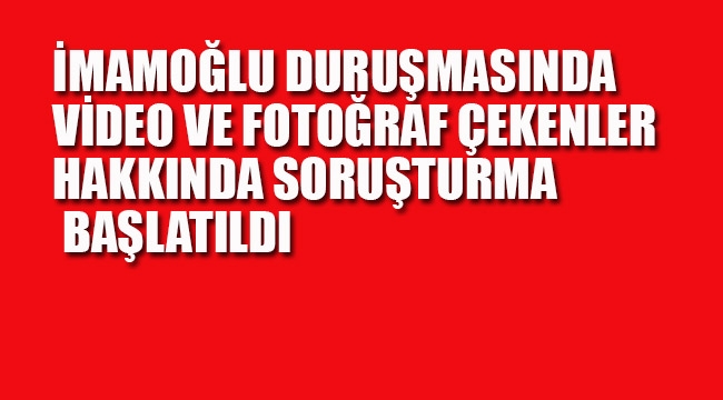 İmamoğlu Davası Duruşmasında, Fotoğraf ve Video Çekenlere Soruşturma