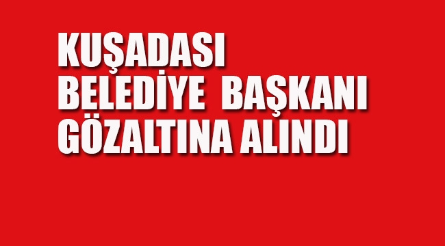 Kuşadası Belediye Başkanı Gözaltına Alındı