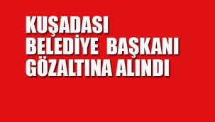 Kuşadası Belediye Başkanı Gözaltına Alındı