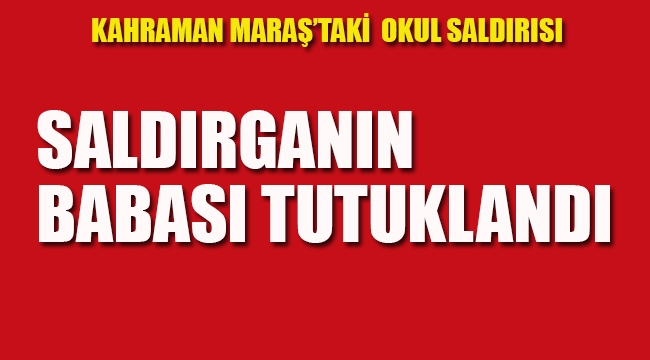 Kahramanmaraş'ta ki Okul Saldırısını Yapan, Saldırganın Babası Tutuklandı