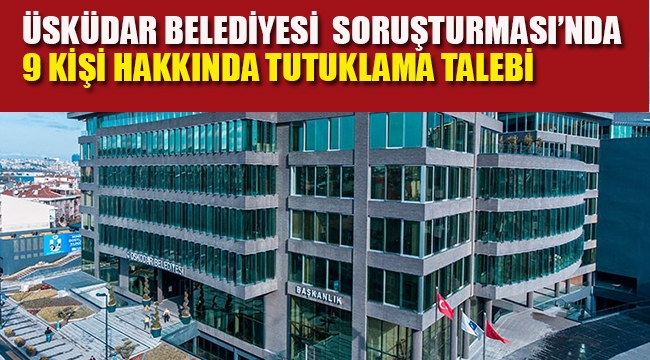 Üsküdar Belediyesi Soruşturması'nda 9 Kişi Hakkında Tutuklama Talebi