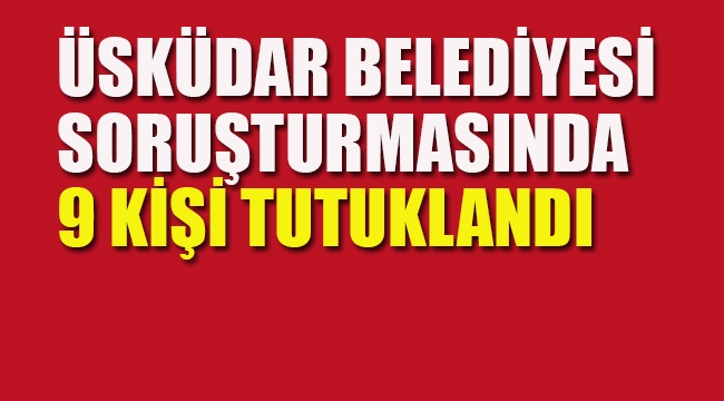Üsküdar Belediyesi Soruşturmasında 9 Kişi Tutuklandı