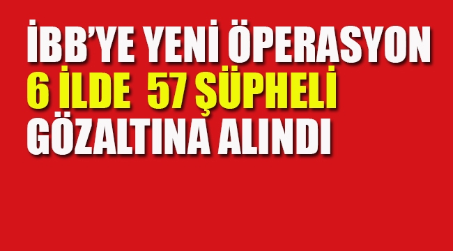 İBB'ye Yönelik, 6 İlde Eşzamanlı Operasyon 