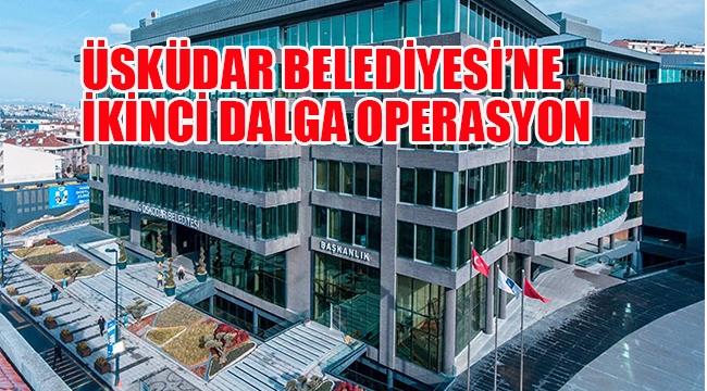 Üsküdar Belediyesi'ne İkinci Dalga Operasyon